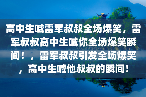 高中生喊雷军叔叔全场爆笑，雷军叔叔高中生喊你全场爆笑瞬间！，雷军叔叔引发全场爆笑，高中生喊他叔叔的瞬间！