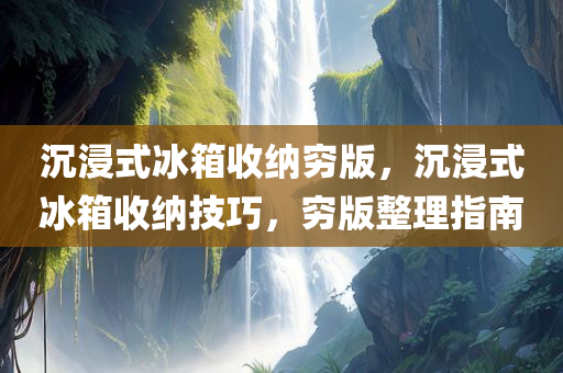沉浸式冰箱收纳穷版，沉浸式冰箱收纳技巧，穷版整理指南