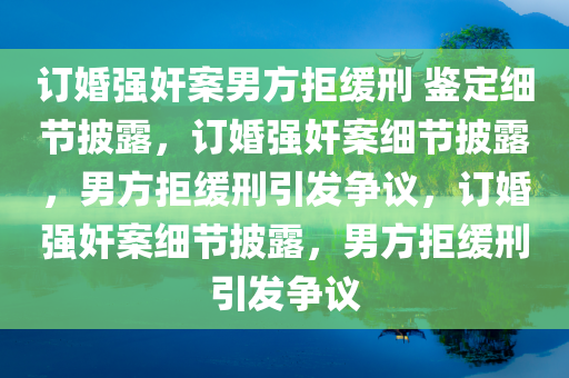 订婚强奸案男方拒缓刑 鉴定细节披露，订婚强奸案细节披露，男方拒缓刑引发争议，订婚强奸案细节披露，男方拒缓刑引发争议