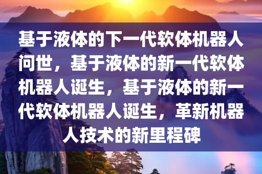 基于液体的下一代软体机器人问世，基于液体的新一代软体机器人诞生，基于液体的新一代软体机器人诞生，革新机器人技术的新里程碑