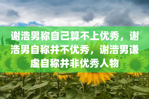 谢浩男称自己算不上优秀，谢浩男自称并不优秀，谢浩男谦虚自称并非优秀人物