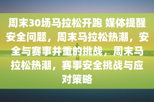 周末30场马拉松开跑 媒体提醒安全问题，周末马拉松热潮，安全与赛事并重的挑战，周末马拉松热潮，赛事安全挑战与应对策略