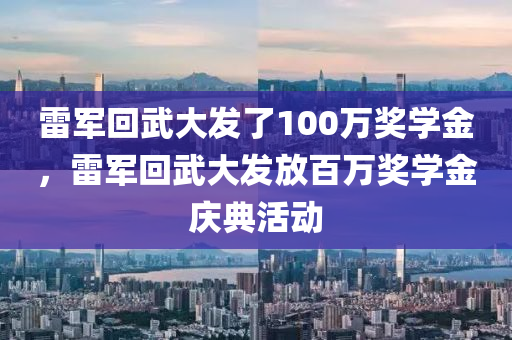 雷军回武大发了100万奖学金，雷军回武大发放百万奖学金庆典活动
