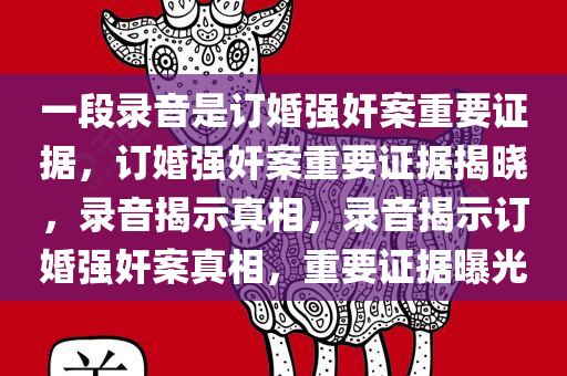 一段录音是订婚强奸案重要证据，订婚强奸案重要证据揭晓，录音揭示真相，录音揭示订婚强奸案真相，重要证据曝光