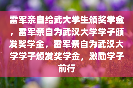雷军亲自给武大学生颁奖学金，雷军亲自为武汉大学学子颁发奖学金，雷军亲自为武汉大学学子颁发奖学金，激励学子前行