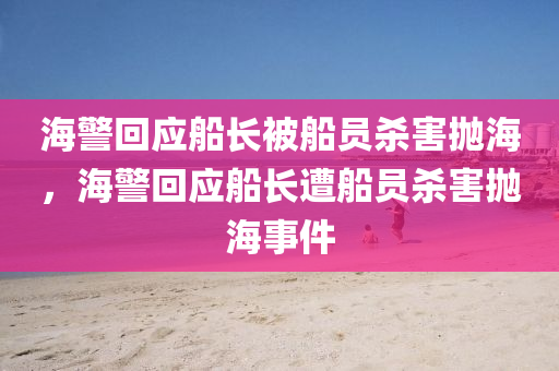 海警回应船长被船员杀害抛海，海警回应船长遭船员杀害抛海事件