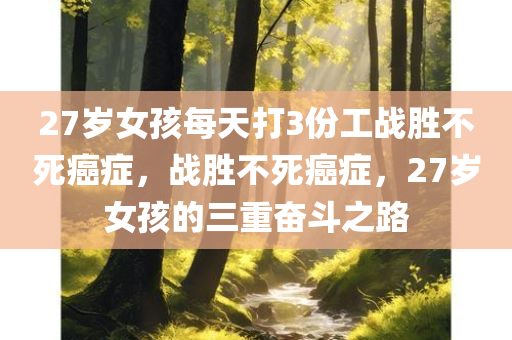 27岁女孩每天打3份工战胜不死癌症，战胜不死癌症，27岁女孩的三重奋斗之路