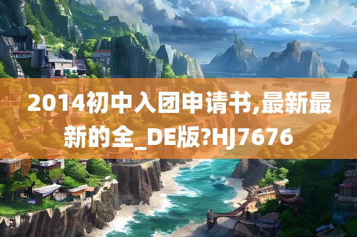 2014初中入团申请书,最新最新的全_DE版?HJ7676