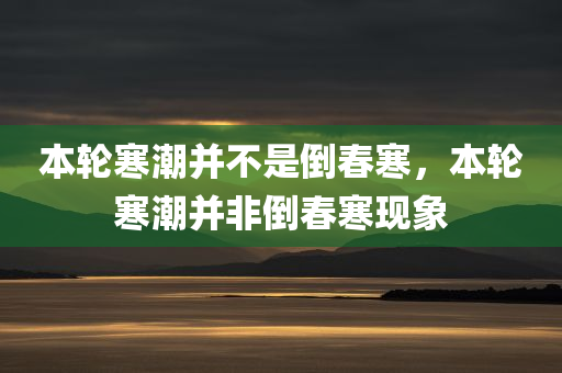 本轮寒潮并不是倒春寒，本轮寒潮并非倒春寒现象