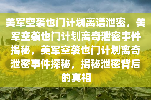 美军空袭也门计划离谱泄密，美军空袭也门计划离奇泄密事件揭秘，美军空袭也门计划离奇泄密事件探秘，揭秘泄密背后的真相今晚必出三肖2025_2025新澳门精准免费提供·精确判断