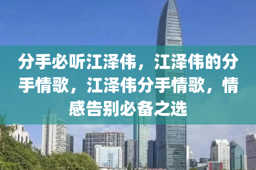分手必听江泽伟，江泽伟的分手情歌，江泽伟分手情歌，情感告别必备之选
