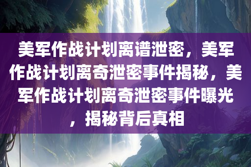 美军作战计划离谱泄密，美军作战计划离奇泄密事件揭秘，美军作战计划离奇泄密事件曝光，揭秘背后真相