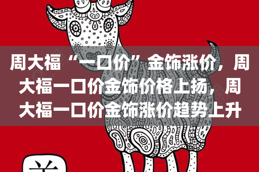 周大福“一口价”金饰涨价，周大福一口价金饰价格上扬，周大福一口价金饰涨价趋势上升