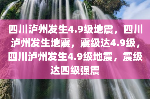四川泸州发生4.9级地震，四川泸州发生地震，震级达4.9级，四川泸州发生4.9级地震，震级达四级强震