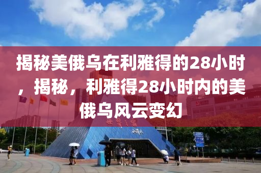 揭秘美俄乌在利雅得的28小时，揭秘，利雅得28小时内的美俄乌风云变幻