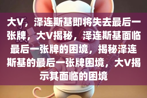 大V，泽连斯基即将失去最后一张牌，大V揭秘，泽连斯基面临最后一张牌的困境，揭秘泽连斯基的最后一张牌困境，大V揭示其面临的困境
