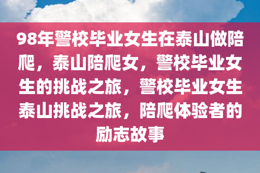 98年警校毕业女生在泰山做陪爬，泰山陪爬女，警校毕业女生的挑战之旅，警校毕业女生泰山挑战之旅，陪爬体验者的励志故事