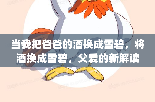 当我把爸爸的酒换成雪碧，将酒换成雪碧，父爱的新解读