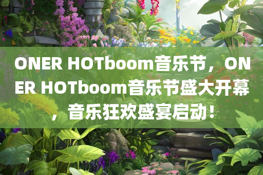 ONER HOTboom音乐节，ONER HOTboom音乐节盛大开幕，音乐狂欢盛宴启动！，ONER HOTboom音乐节启幕，音乐狂欢盛宴盛大开启！