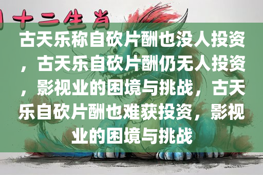 古天乐称自砍片酬也没人投资，古天乐自砍片酬仍无人投资，影视业的困境与挑战，古天乐自砍片酬也难获投资，影视业的困境与挑战