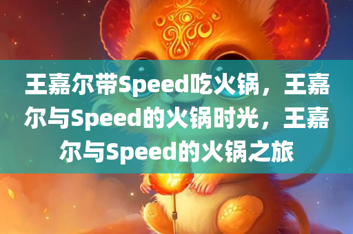 王嘉尔带Speed吃火锅，王嘉尔与Speed的火锅时光，王嘉尔与Speed的火锅之旅