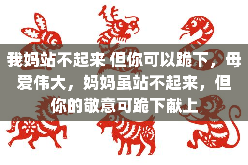 我妈站不起来 但你可以跪下，母爱伟大，妈妈虽站不起来，但你的敬意可跪下献上