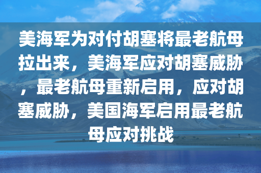 美海军为对付胡塞将最老航母拉出来，美海军应对胡塞威胁，最老航母重新启用，应对胡塞威胁，美国海军启用最老航母应对挑战