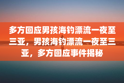 多方回应男孩海钓漂流一夜至三亚，男孩海钓漂流一夜至三亚，多方回应事件揭秘，男孩海钓漂流一夜至三亚，事件揭秘与多方回应