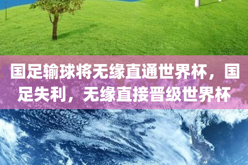 国足输球将无缘直通世界杯，国足失利，无缘直接晋级世界杯