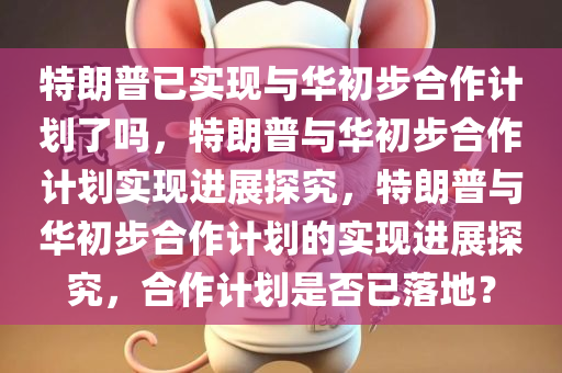 特朗普已实现与华初步合作计划了吗，特朗普与华初步合作计划实现进展探究，特朗普与华初步合作计划的实现进展探究，合作计划是否已落地？