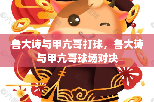 鲁大诗与甲亢哥打球，鲁大诗与甲亢哥球场对决，鲁大诗与甲亢哥球场对决精彩瞬间
