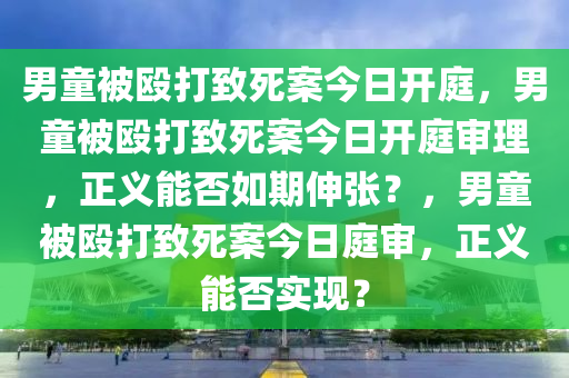 男童被殴打致死案今日开庭，男童被殴打致死案今日开庭审理，正义能否如期伸张？，男童被殴打致死案今日庭审，正义能否实现？