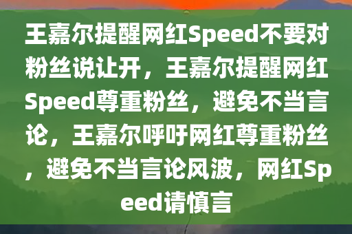王嘉尔提醒网红Speed不要对粉丝说让开，王嘉尔提醒网红Speed尊重粉丝，避免不当言论，王嘉尔呼吁网红尊重粉丝，避免不当言论风波，网红Speed请慎言
