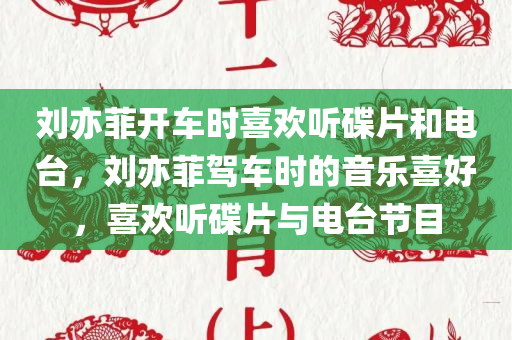 刘亦菲开车时喜欢听碟片和电台，刘亦菲驾车时的音乐喜好，喜欢听碟片与电台节目