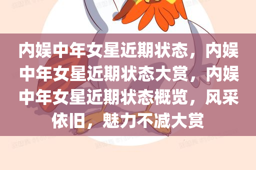 内娱中年女星近期状态，内娱中年女星近期状态大赏，内娱中年女星近期状态概览，风采依旧，魅力不减大赏
