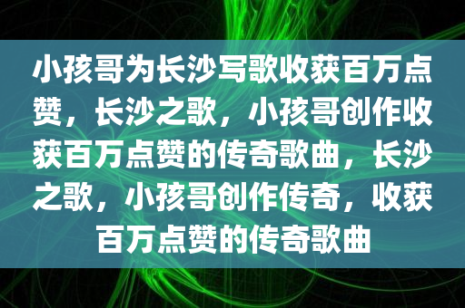 小孩哥为长沙写歌收获百万点赞，长沙之歌，小孩哥创作收获百万点赞的传奇歌曲，长沙之歌，小孩哥创作传奇，收获百万点赞的传奇歌曲