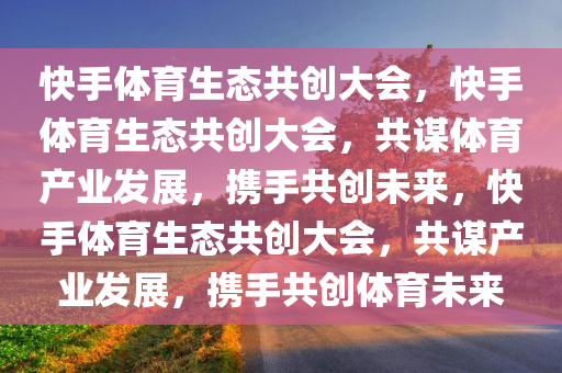 快手体育生态共创大会，快手体育生态共创大会，共谋体育产业发展，携手共创未来，快手体育生态共创大会，共谋产业发展，携手共创体育未来