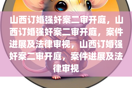 山西订婚强奸案二审开庭，山西订婚强奸案二审开庭，案件进展及法律审视，山西订婚强奸案二审开庭，案件进展及法律审视