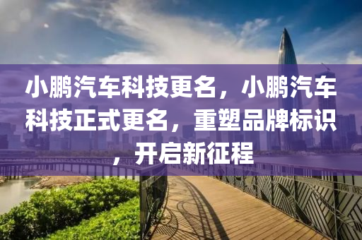 小鹏汽车科技更名，小鹏汽车科技正式更名，重塑品牌标识，开启新征程，小鹏汽车科技重塑品牌标识，开启全新征程，正式更名通知