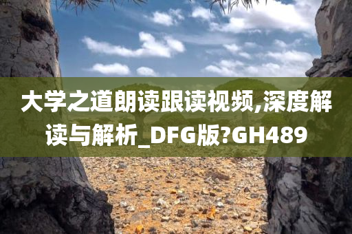 大学之道朗读跟读视频,深度解读与解析_DFG版?GH489