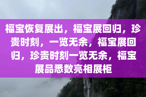 福宝恢复展出，福宝展回归，珍贵时刻，一览无余，福宝展回归，珍贵时刻一览无余，福宝展品悉数亮相展柜