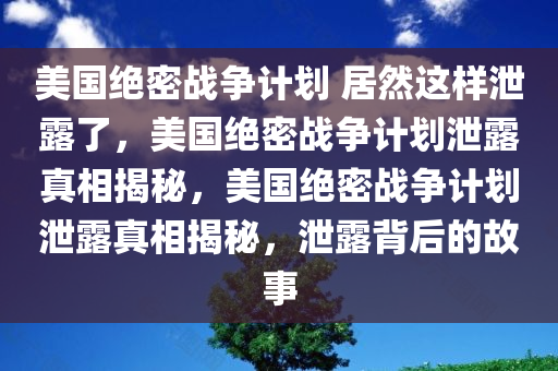 美国绝密战争计划 居然这样泄露了，美国绝密战争计划泄露真相揭秘，美国绝密战争计划泄露真相揭秘，泄露背后的故事