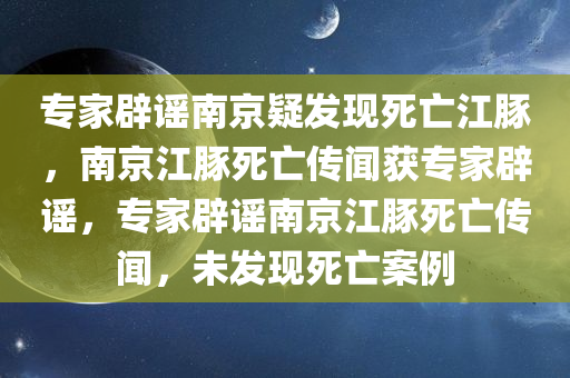 专家辟谣南京疑发现死亡江豚，南京江豚死亡传闻获专家辟谣，专家辟谣南京江豚死亡传闻，未发现死亡案例