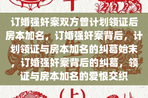 订婚强奸案双方曾计划领证后房本加名，订婚强奸案背后，计划领证与房本加名的纠葛始末，订婚强奸案背后的纠葛，领证与房本加名的爱恨交织