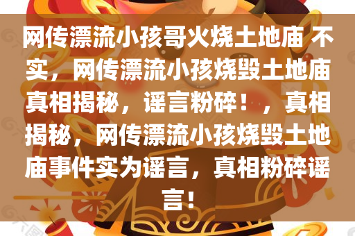 网传漂流小孩哥火烧土地庙 不实，网传漂流小孩烧毁土地庙真相揭秘，谣言粉碎！，真相揭秘，网传漂流小孩烧毁土地庙事件实为谣言，真相粉碎谣言！