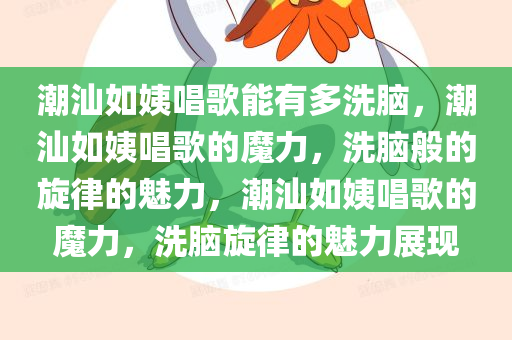 潮汕如姨唱歌能有多洗脑，潮汕如姨唱歌的魔力，洗脑般的旋律的魅力，潮汕如姨唱歌的魔力，洗脑旋律的魅力展现