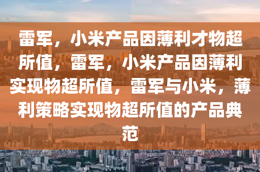 雷军，小米产品因薄利才物超所值，雷军，小米产品因薄利实现物超所值，雷军与小米，薄利策略实现物超所值的产品典范