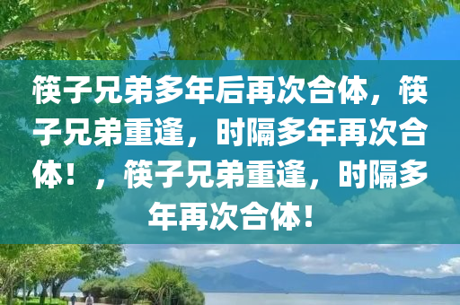 筷子兄弟多年后再次合体，筷子兄弟重逢，时隔多年再次合体！，筷子兄弟重逢，时隔多年再次合体！