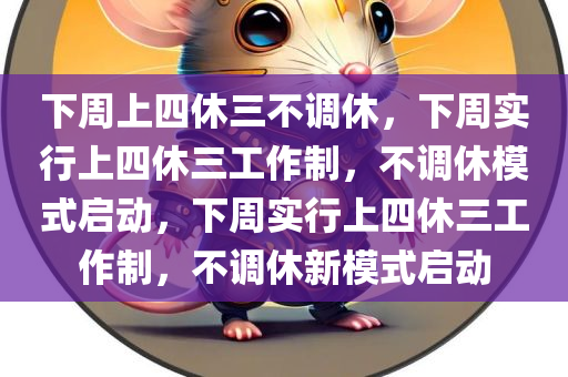 下周上四休三不调休，下周实行上四休三工作制，不调休模式启动，下周实行上四休三工作制，不调休新模式启动