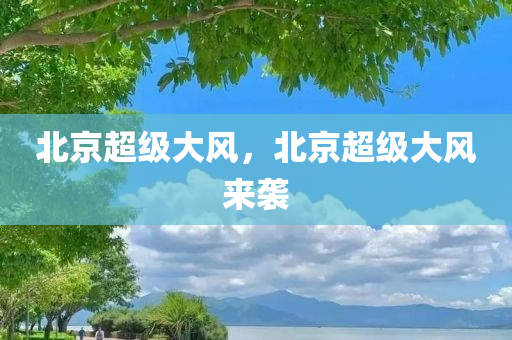 北京超级大风，北京超级大风来袭，北京大风来袭，超强风力席卷京城
